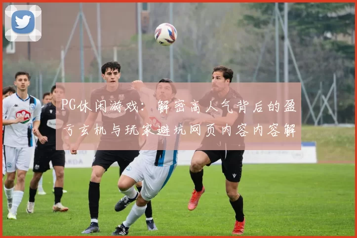 PG休闲游戏：解密高人气背后的盈亏玄机与玩家避坑网页内容内容解释说明