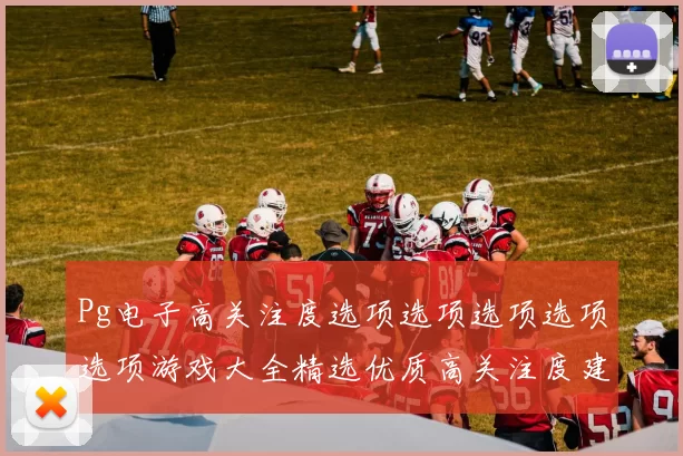 Pg电子高关注度选项选项选项选项选项游戏大全精选优质高关注度建议 电子对战联赛2 综合解读 透彻分析