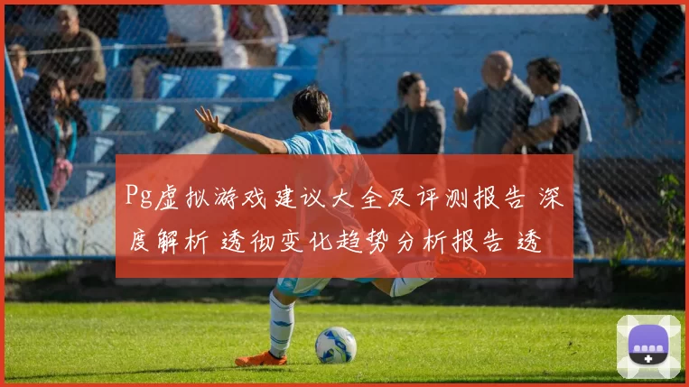 Pg虚拟游戏建议大全及评测报告 深度解析 透彻变化趋势分析报告 透彻拆解
