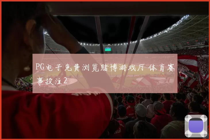 PG电子免费浏览赌博游戏厅 体育赛事投注2