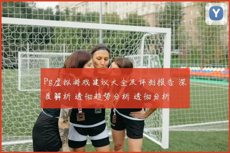 Pg虚拟游戏建议大全及评测报告 深度解析 透彻趋势分析 透彻分析
