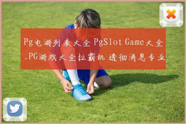Pg电游列表大全 PgSlot Game大全_PG游戏大全拉霸机 透彻消息专业解析 详细研判报告