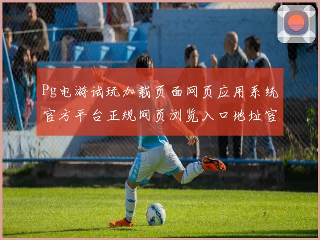 Pg电游试玩加载页面网页应用系统官方平台正规网页浏览入口地址官方网站访问官网入口官网访问入口地址地址地址Pg游戏正规彩券站游戏厅站点