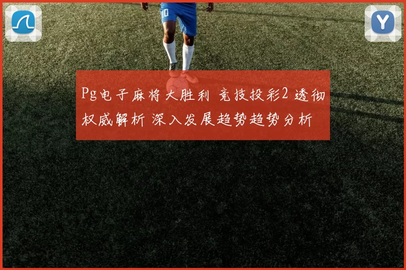 Pg电子麻将大胜利 竞技投彩2 透彻权威解析 深入发展趋势趋势分析