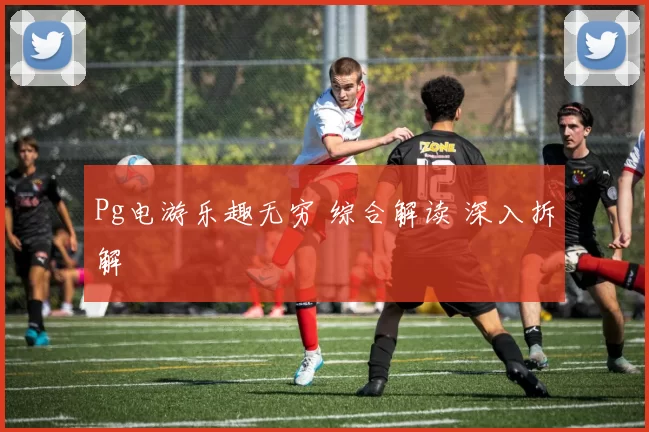 Pg电游乐趣无穷 综合解读 深入拆解
