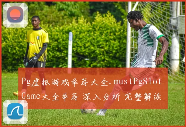 Pg虚拟游戏举荐大全.mustPgSlot Game大全举荐 深入分析 完整解读 详细分析