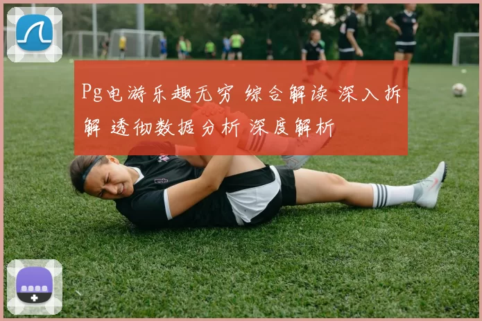 Pg电游乐趣无穷 综合解读 深入拆解 透彻数据分析 深度解析