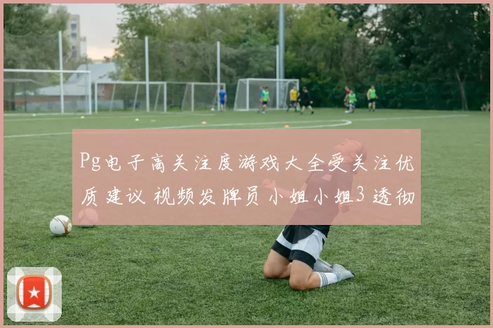 Pg电子高关注度游戏大全受关注优质建议 视频发牌员小姐小姐3 透彻趋势分析