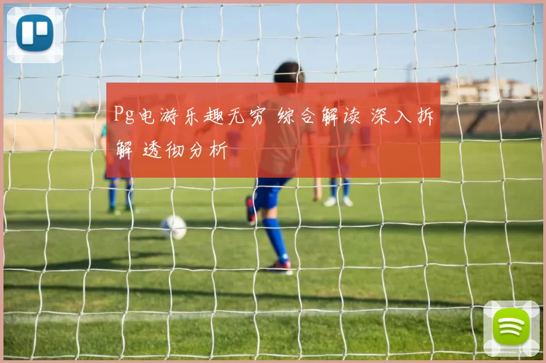 Pg电游乐趣无穷 综合解读 深入拆解 透彻分析