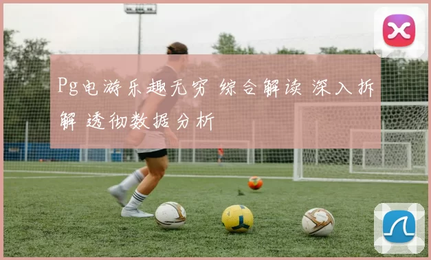 Pg电游乐趣无穷 综合解读 深入拆解 透彻数据分析