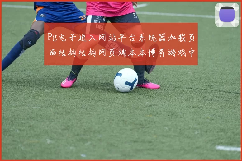 Pg电子进入网站平台系统器加载页面结构结构网页端本本博弈游戏中心