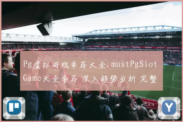 Pg虚拟游戏举荐大全.mustPgSlot Game大全举荐 深入趋势分析 完整解读 详细趋势分析